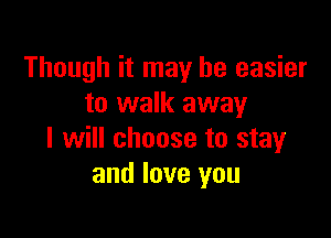 Though it may be easier
to walk away

I will choose to stay
and love you