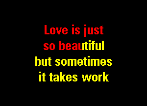 Love is just
so beautiful

but sometimes
it takes work