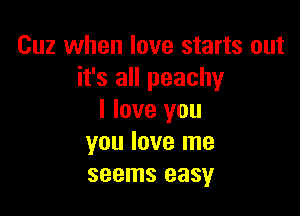 Cuz when love starts out
it's all peachy

I love you
you love me
seems easy