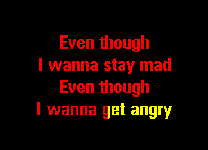 Even though
I wanna stay mad

Even though
I wanna get angry