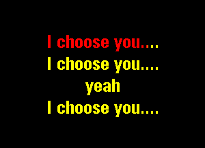 I choose you....
I choose you....

yeah
I choose you....