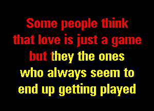 Some people think
that love is iust a game
but they the ones
who always seem to
end up getting played
