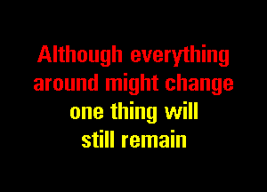 Although everything
around might change

one thing will
still remain