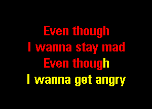 Even though
I wanna stay mad

Even though
I wanna get angry
