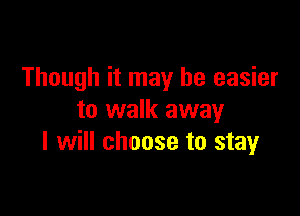 Though it may be easier

to walk away
I will choose to stay