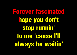 Forever fascinated
hope you don't

stop runnin'
to me 'cause I'll
always be waitin'