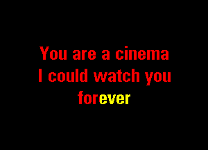 You are a cinema

I could watch you
forever