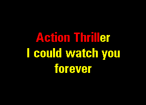 Action Thriller

I could watch you
forever