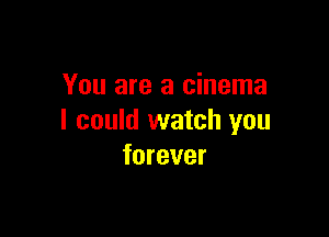 You are a cinema

I could watch you
forever