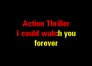 Action Thriller

I could watch you
forever