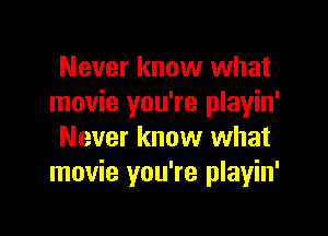 Never know what
movie you're playin'

Never know what
movie you're playin'