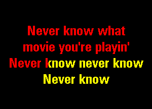Never know what
movie you're playin'

Never know never know
Never know