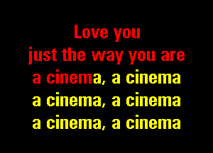 Love you
iust the way you are
a cinema, a cinema
a cinema, a cinema

a cinema, a cinema l