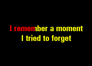 I remember a moment

I tried to forget
