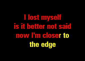 I lost myself
is it better not said

now I'm closer to
the edge