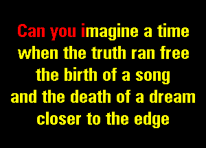 Can you imagine a time
when the truth ran free
the birth of a song
and the death of a dream
closer to the edge