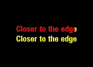 Closer to the edge

Closer to the edge
