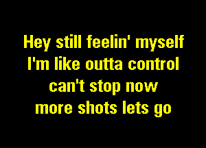 Hey still feelin' myself
I'm like outta control

can't stop now
more shots lets go
