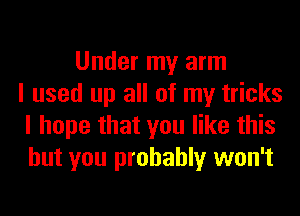 Under my arm
I used up all of my tricks
I hope that you like this
but you probably won't