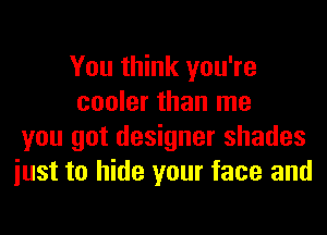 You think you're
cooler than me
you got designer shades
iust to hide your face and