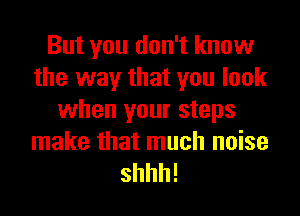 But you don't know
the way that you look
when your steps
make that much noise

shhh!