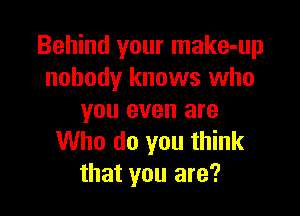Behind your make-up
nobody knows who

you even are
Who do you think
that you are?