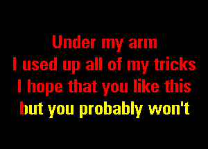 Under my arm
I used up all of my tricks
I hope that you like this
but you probably won't