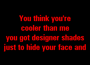 You think you're
cooler than me
you got designer shades
iust to hide your face and