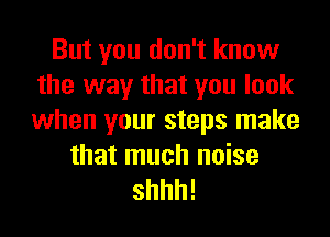 But you don't know
the way that you look
when your steps make

that much noise

shhh!