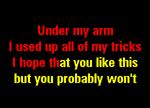 Under my arm
I used up all of my tricks
I hope that you like this
but you probably won't