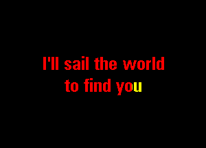 I'll sail the world

to find you