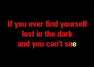 If you ever find yourself

lost in the dark
and you can't see