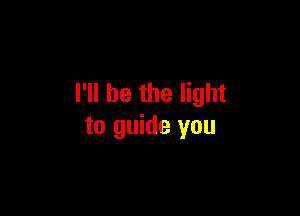 I'll be the light

to guide you