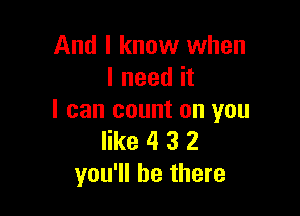 And I know when
I need it

I can count on you
like 4 3 2
you'll be there