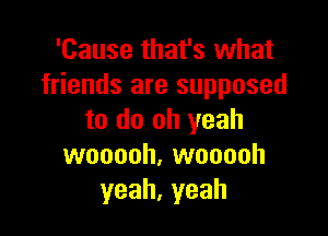 'Cause that's what
friends are supposed

to do oh yeah
wooooh, wooooh
yeah,yeah