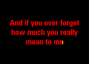 And if you ever forget

how much you really
mean to me