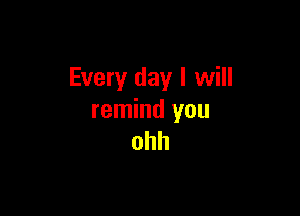 Every day I will

remind you
ohh