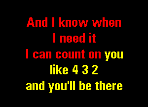 And I know when
I need it

I can count on you
like 4 3 2
and you'll be there