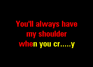 You'll always have

my shoulder
when you cr ..... 1,!