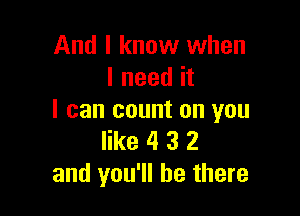 And I know when
I need it

I can count on you
like 4 3 2
and you'll be there