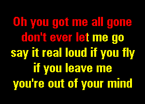 Oh you got me all gone
don't ever let me go
say it real loud if you fly
if you leave me
you're out of your mind