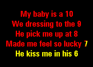 My baby is a 10
We dressing to the 9

He pick me up at 8
Made me feel so lucky 7
He kiss me in his 6