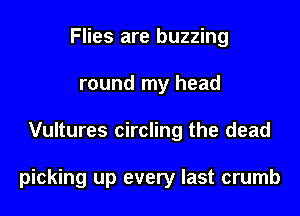 Flies are buzzing
round my head

Vultures circling the dead

picking up every last crumb