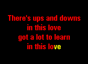 There's ups and downs
in this love

got a lot to learn
in this love