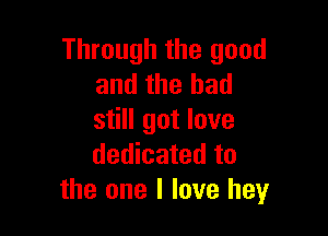 Through the good
and the had

still got love
dedicated to
the one I love hey