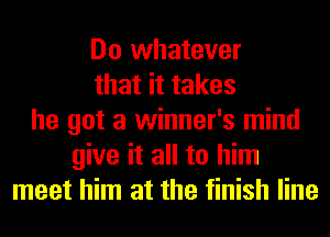 Do whatever
that it takes
he got a winner's mind
give it all to him
meet him at the finish line