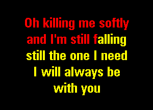 on killing me softly
and I'm still falling

still the one I need
I will always be
with you