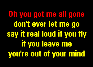 Oh you got me all gone
don't ever let me go
say it real loud if you fly
if you leave me
you're out of your mind