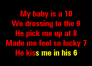 My baby is a 10
We dressing to the 9

He pick me up at 8
Made me feel so lucky 7
He kiss me in his 6