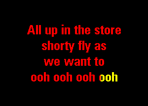 All up in the store
shorty fly as

we want to
ooh ooh ooh ooh